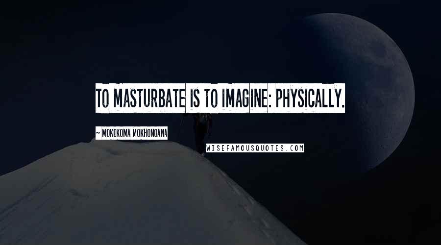 Mokokoma Mokhonoana quotes: To masturbate is to imagine: physically.