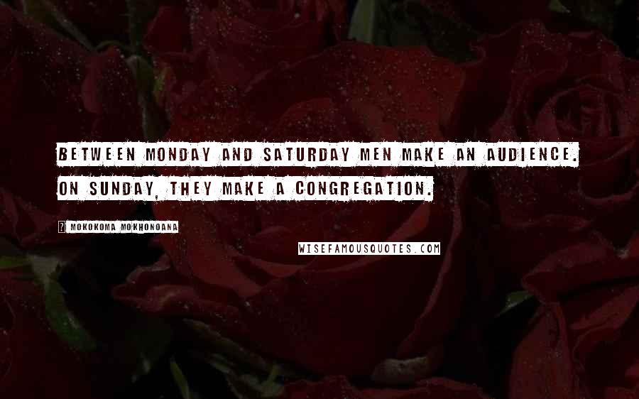 Mokokoma Mokhonoana quotes: Between Monday and Saturday men make an audience. On Sunday, they make a congregation.