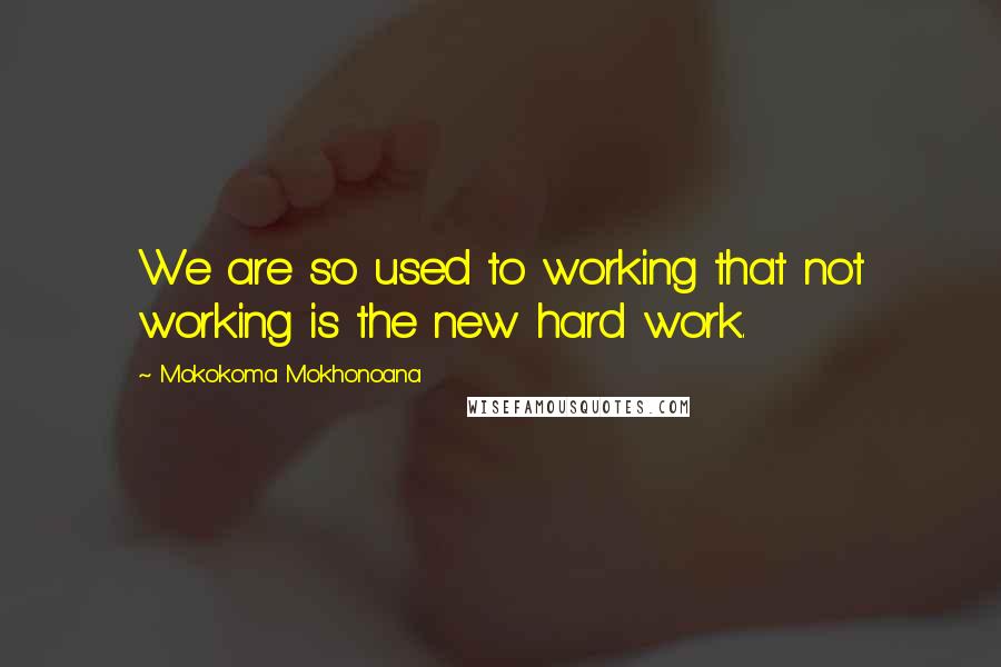 Mokokoma Mokhonoana quotes: We are so used to working that not working is the new hard work.