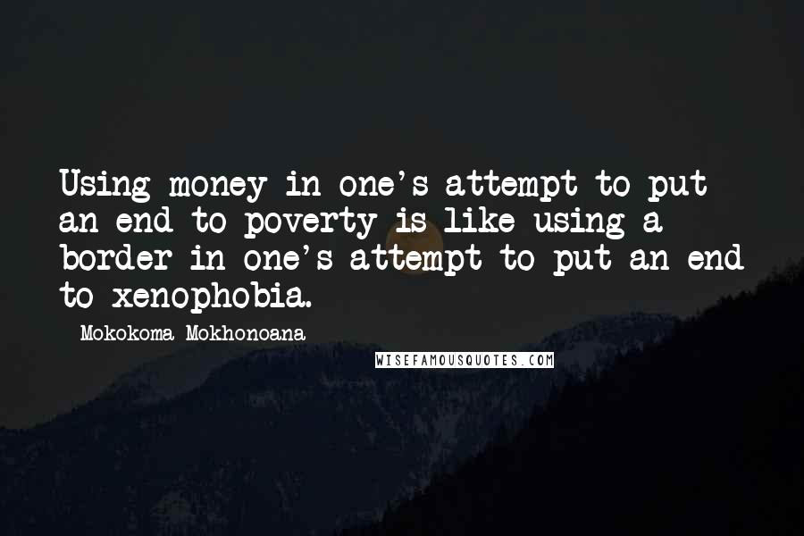 Mokokoma Mokhonoana quotes: Using money in one's attempt to put an end to poverty is like using a border in one's attempt to put an end to xenophobia.