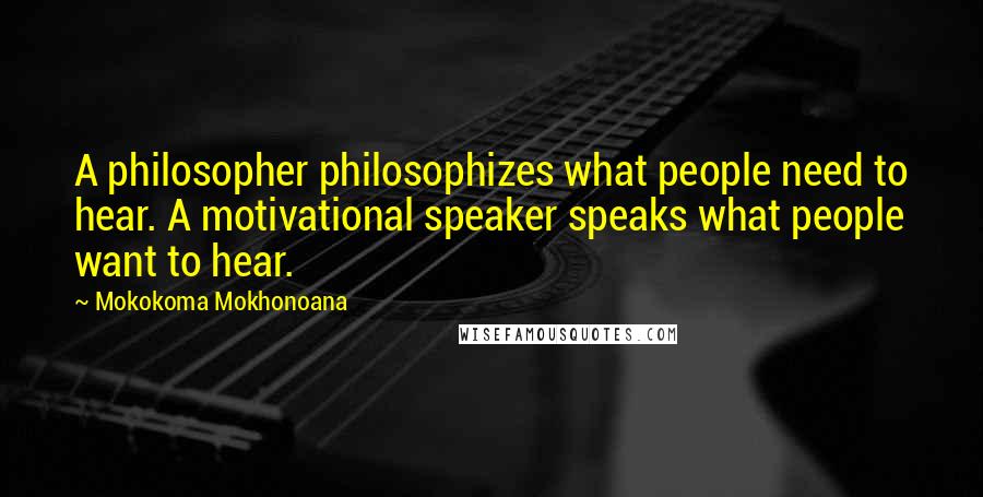 Mokokoma Mokhonoana quotes: A philosopher philosophizes what people need to hear. A motivational speaker speaks what people want to hear.