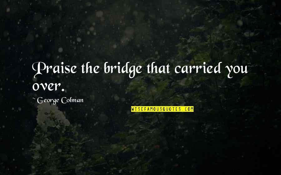 Mokrosuky Quotes By George Colman: Praise the bridge that carried you over.