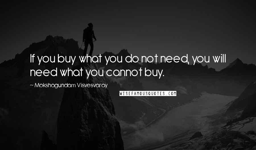 Mokshagundam Visvesvaray quotes: If you buy what you do not need, you will need what you cannot buy.