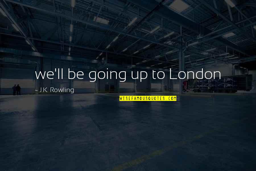 Moktader Bhuiyan Quotes By J.K. Rowling: we'll be going up to London Moktader Bhuiyan Quotes By J.K. Rowling: we'll be going up to London