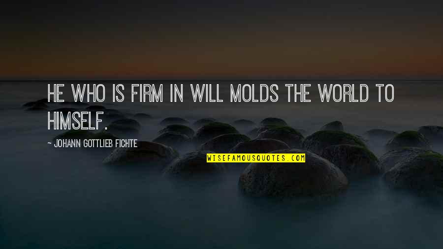 Molds Quotes By Johann Gottlieb Fichte: He who is firm in will molds the Molds Quotes By Johann Gottlieb Fichte: He who is firm in will molds the