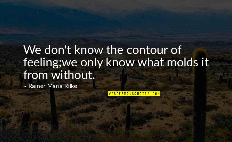 Molds Quotes By Rainer Maria Rilke: We don't know the contour of feeling;we only Molds Quotes By Rainer Maria Rilke: We don't know the contour of feeling;we only