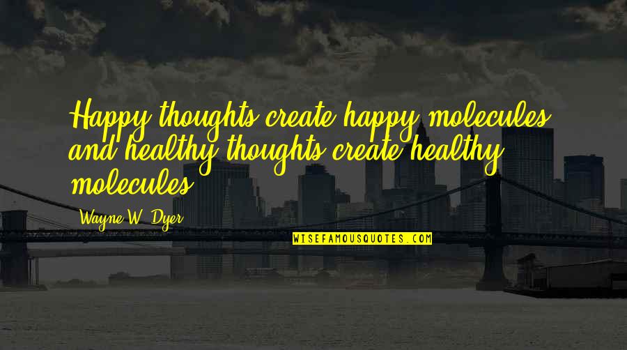 Molecules Quotes By Wayne W. Dyer: Happy thoughts create happy molecules, and healthy thoughts