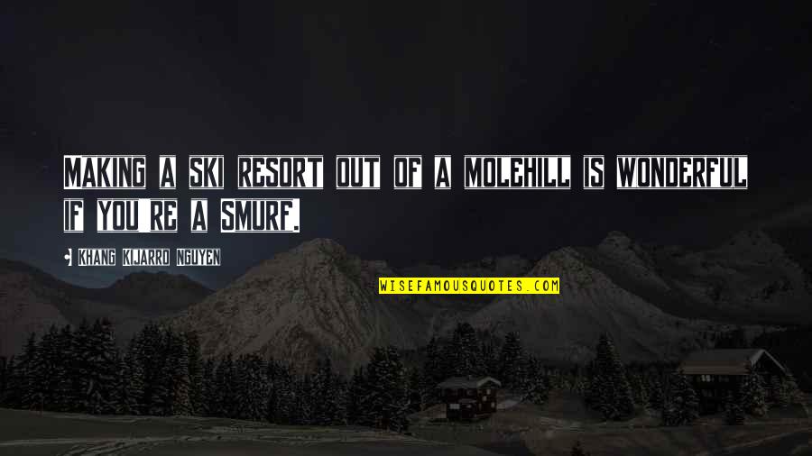 Molehill Quotes By Khang Kijarro Nguyen: Making a ski resort out of a molehill Molehill Quotes By Khang Kijarro Nguyen: Making a ski resort out of a molehill