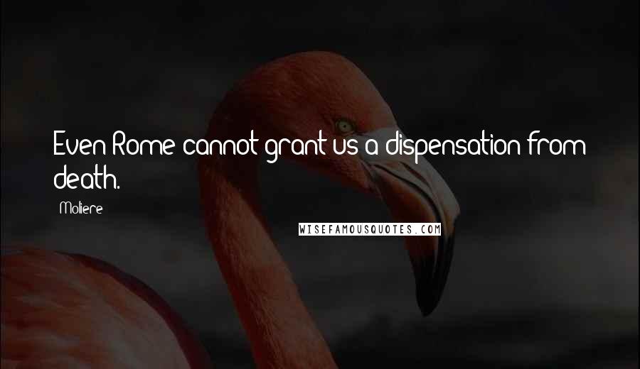 Moliere quotes: Even Rome cannot grant us a dispensation from death.