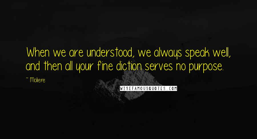 Moliere quotes: When we are understood, we always speak well, and then all your fine diction serves no purpose.