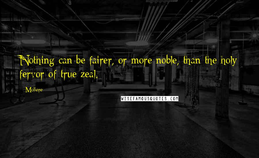 Moliere quotes: Nothing can be fairer, or more noble, than the holy fervor of true zeal.