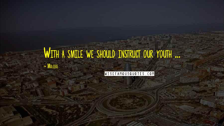 Moliere quotes: With a smile we should instruct our youth ...