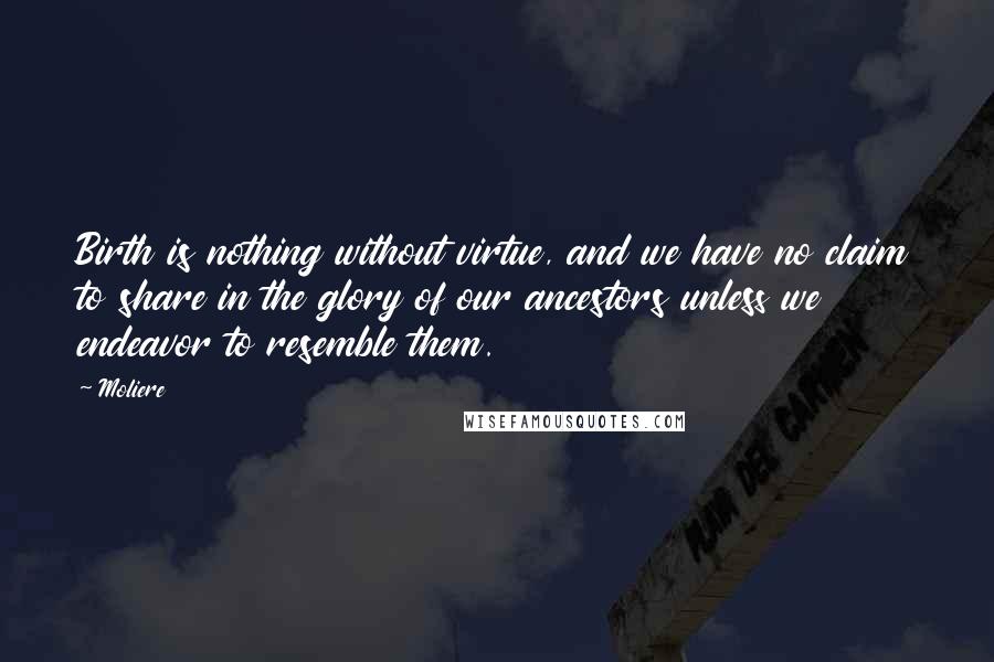 Moliere quotes: Birth is nothing without virtue, and we have no claim to share in the glory of our ancestors unless we endeavor to resemble them. Moliere quotes: Birth is nothing without virtue, and we have no claim to share in the glory of our ancestors unless we endeavor to resemble them.