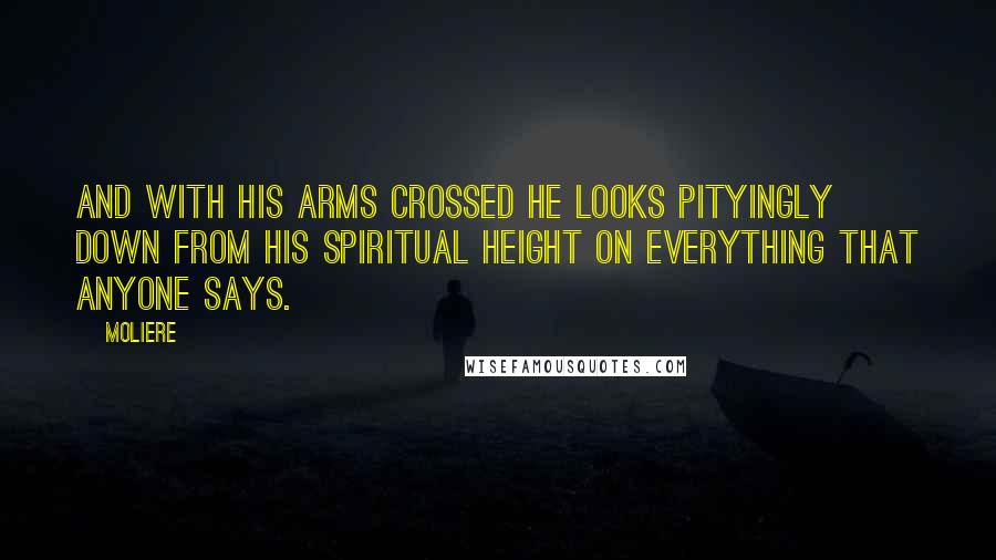 Moliere quotes: And with his arms crossed he looks pityingly down from his spiritual height on everything that anyone says. Moliere quotes: And with his arms crossed he looks pityingly down from his spiritual height on everything that anyone says.