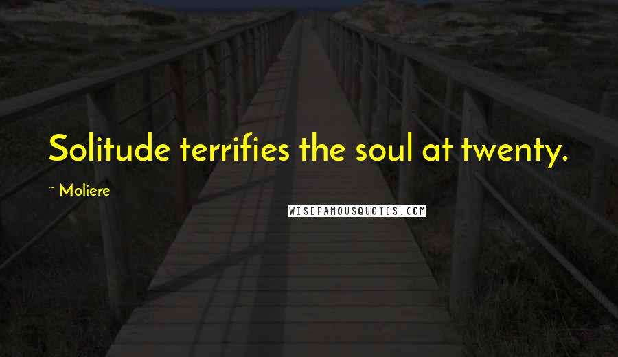 Moliere quotes: Solitude terrifies the soul at twenty.