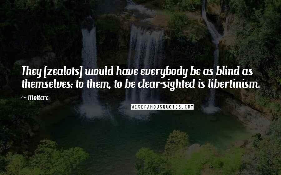 Moliere quotes: They [zealots] would have everybody be as blind as themselves: to them, to be clear-sighted is libertinism.