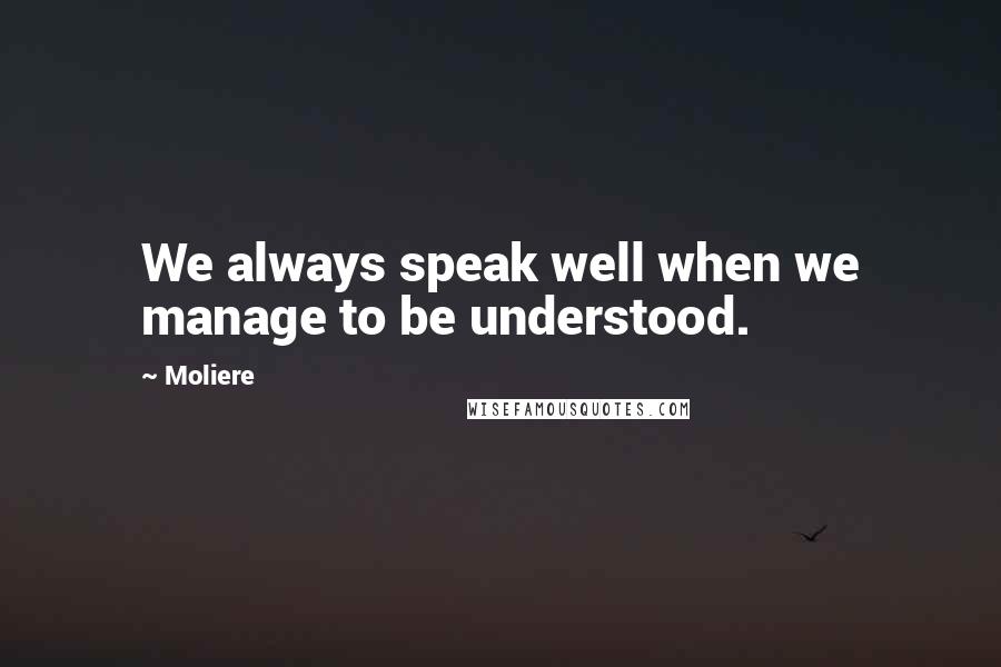 Moliere quotes: We always speak well when we manage to be understood.