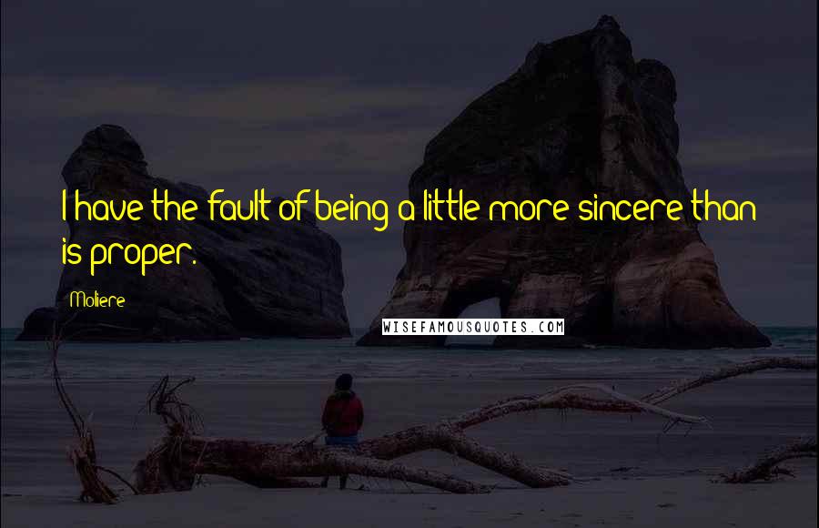 Moliere quotes: I have the fault of being a little more sincere than is proper.