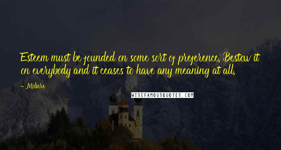 Moliere quotes: Esteem must be founded on some sort of preference. Bestow it on everybody and it ceases to have any meaning at all. Moliere quotes: Esteem must be founded on some sort of preference. Bestow it on everybody and it ceases to have any meaning at all.