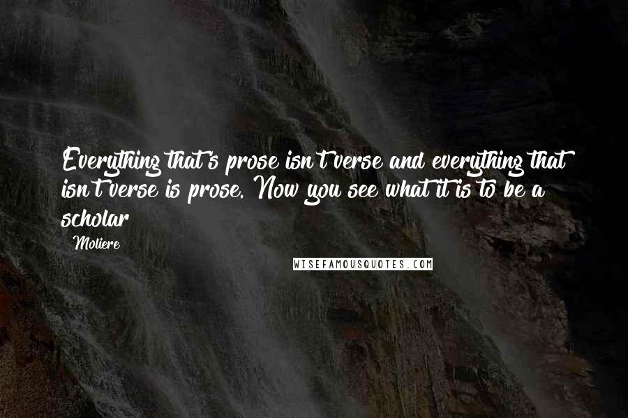 Moliere quotes: Everything that's prose isn't verse and everything that isn't verse is prose. Now you see what it is to be a scholar! Moliere quotes: Everything that's prose isn't verse and everything that isn't verse is prose. Now you see what it is to be a scholar!