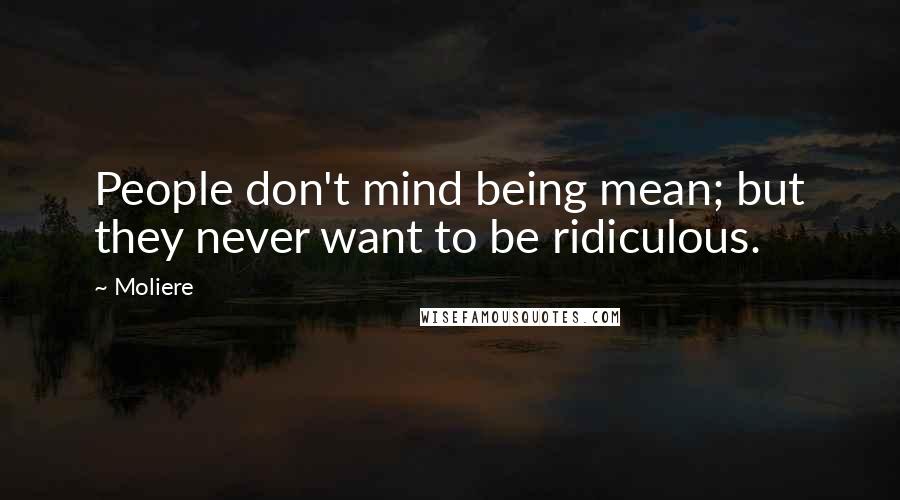 Moliere quotes: People don't mind being mean; but they never want to be ridiculous.