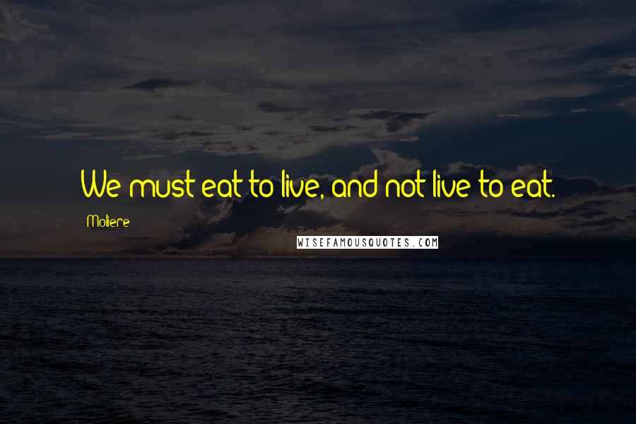 Moliere quotes: We must eat to live, and not live to eat.