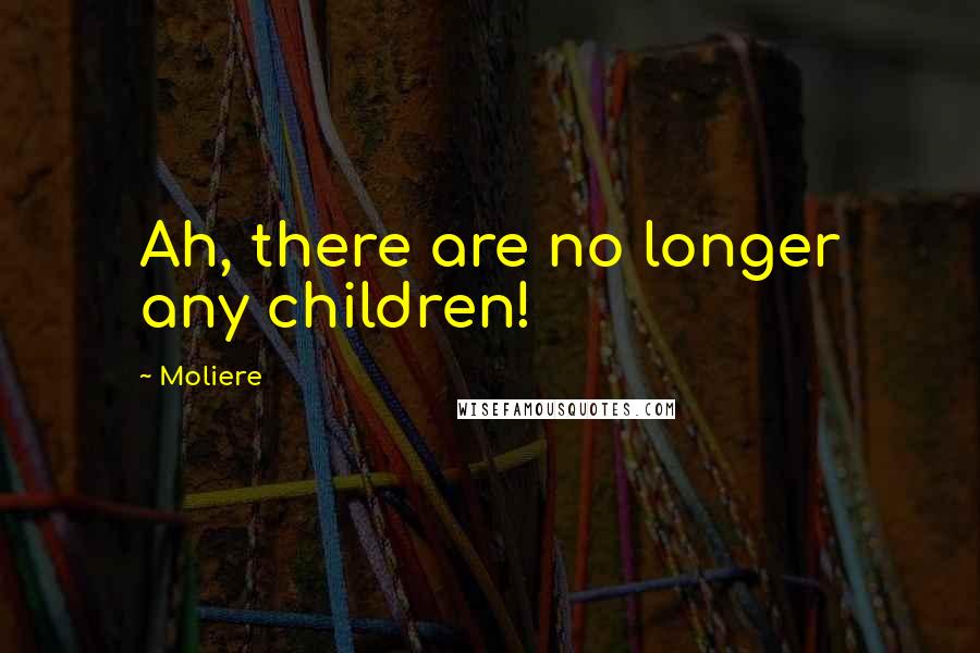 Moliere quotes: Ah, there are no longer any children!