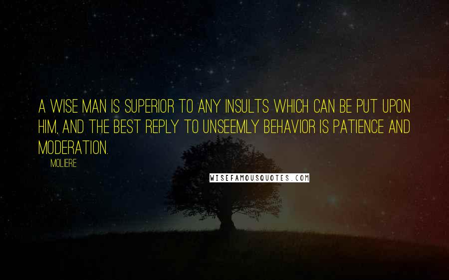 Moliere quotes: A wise man is superior to any insults which can be put upon him, and the best reply to unseemly behavior is patience and moderation. Moliere quotes: A wise man is superior to any insults which can be put upon him, and the best reply to unseemly behavior is patience and moderation.