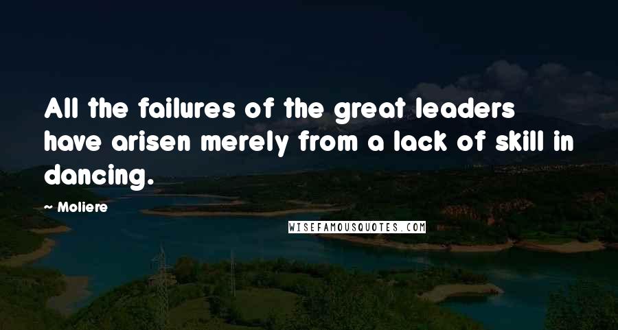 Moliere quotes: All the failures of the great leaders have arisen merely from a lack of skill in dancing.