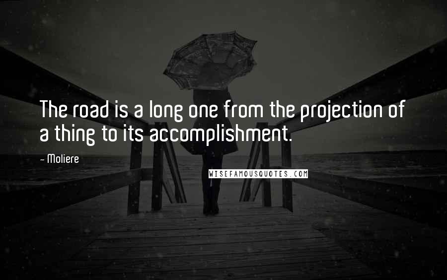 Moliere quotes: The road is a long one from the projection of a thing to its accomplishment.