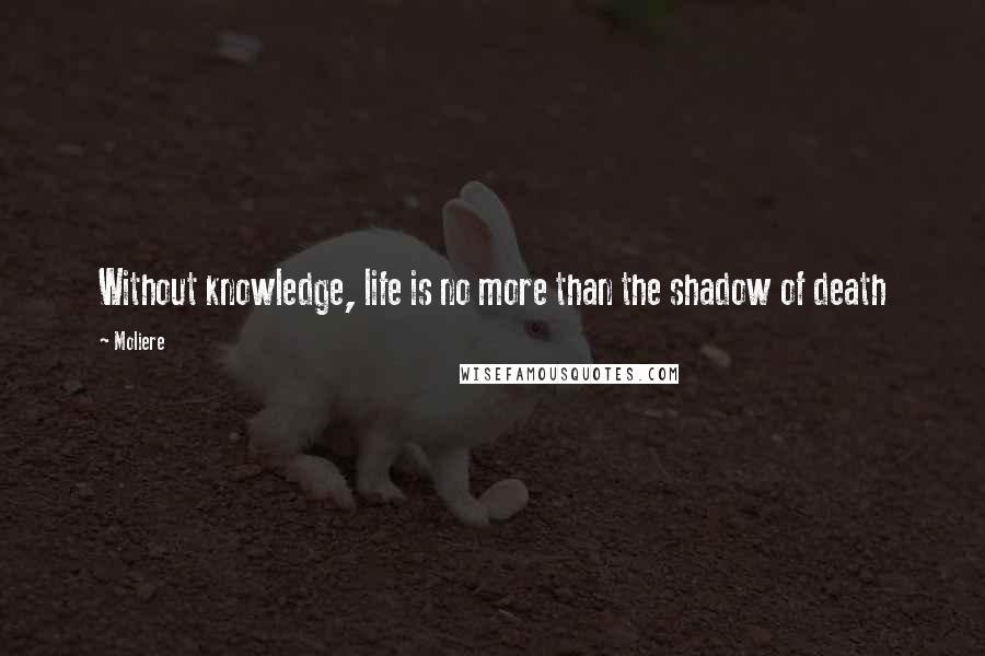 Moliere quotes: Without knowledge, life is no more than the shadow of death