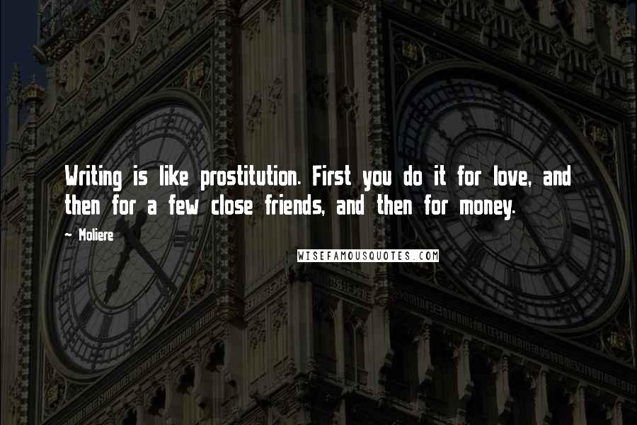 Moliere quotes: Writing is like prostitution. First you do it for love, and then for a few close friends, and then for money. Moliere quotes: Writing is like prostitution. First you do it for love, and then for a few close friends, and then for money.