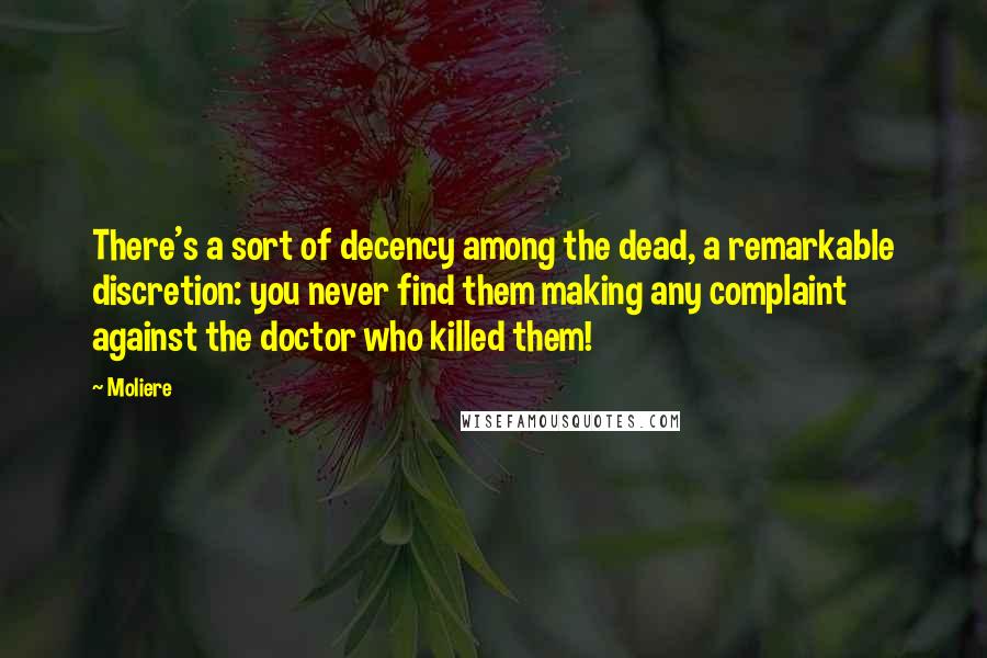 Moliere quotes: There's a sort of decency among the dead, a remarkable discretion: you never find them making any complaint against the doctor who killed them! Moliere quotes: There's a sort of decency among the dead, a remarkable discretion: you never find them making any complaint against the doctor who killed them!