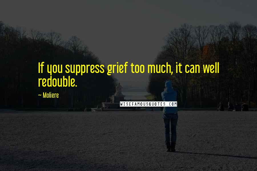 Moliere quotes: If you suppress grief too much, it can well redouble.