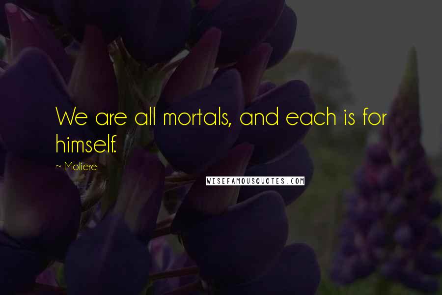 Moliere quotes: We are all mortals, and each is for himself.