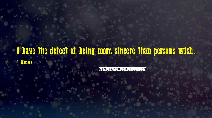 Moliere quotes: I have the defect of being more sincere than persons wish.