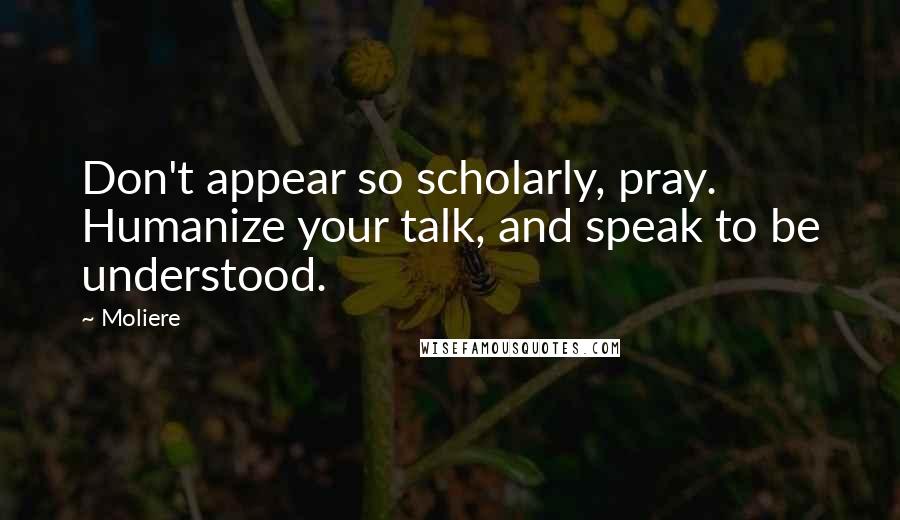 Moliere quotes: Don't appear so scholarly, pray. Humanize your talk, and speak to be understood.