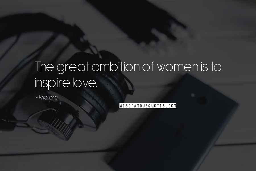 Moliere quotes: The great ambition of women is to inspire love.