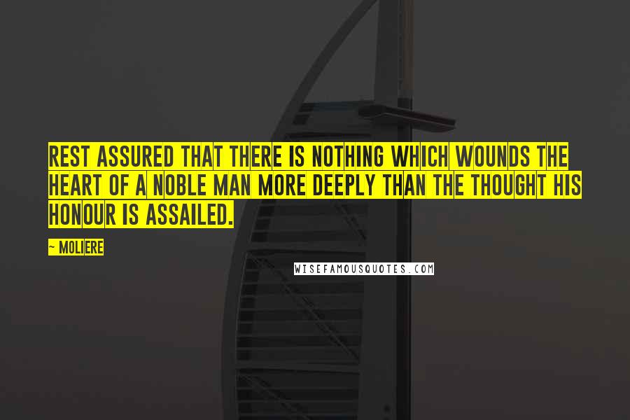 Moliere quotes: Rest assured that there is nothing which wounds the heart of a noble man more deeply than the thought his honour is assailed.