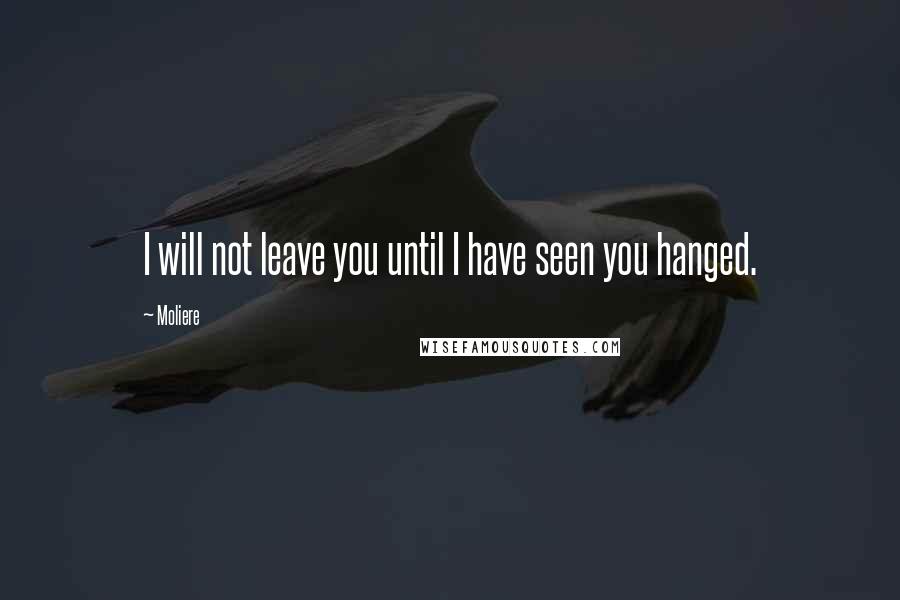 Moliere quotes: I will not leave you until I have seen you hanged.