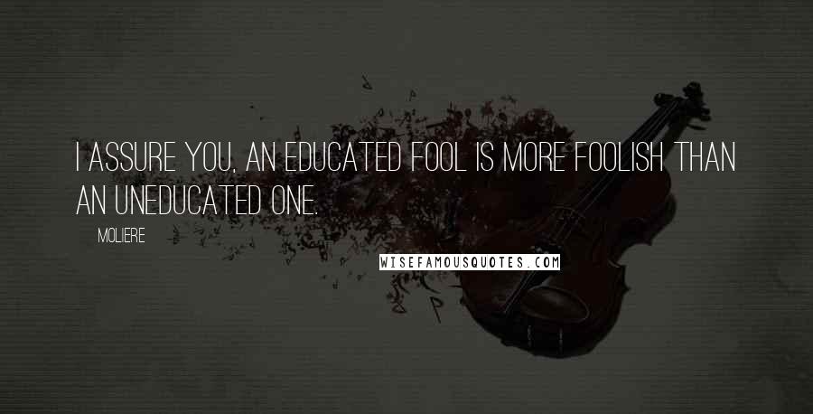 Moliere quotes: I assure you, an educated fool is more foolish than an uneducated one.