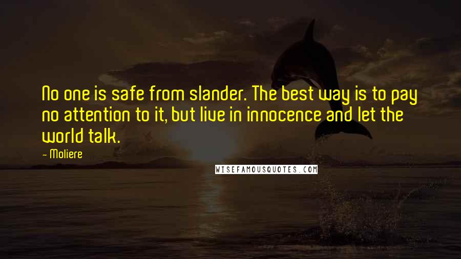 Moliere quotes: No one is safe from slander. The best way is to pay no attention to it, but live in innocence and let the world talk. Moliere quotes: No one is safe from slander. The best way is to pay no attention to it, but live in innocence and let the world talk.