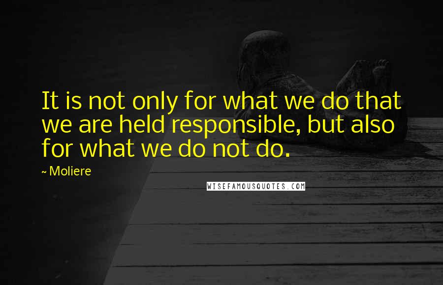 Moliere quotes: It is not only for what we do that we are held responsible, but also for what we do not do.