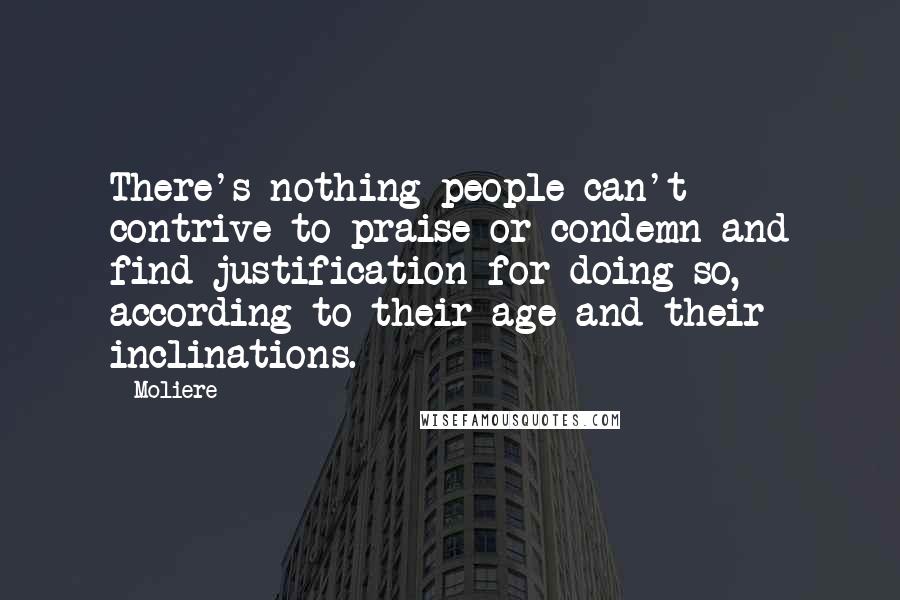 Moliere quotes: There's nothing people can't contrive to praise or condemn and find justification for doing so, according to their age and their inclinations. Moliere quotes: There's nothing people can't contrive to praise or condemn and find justification for doing so, according to their age and their inclinations.
