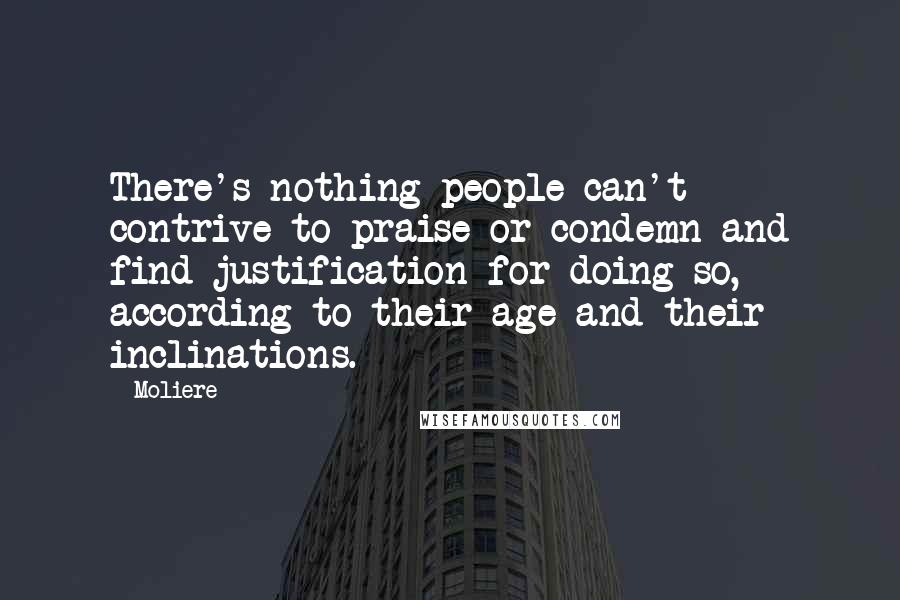 Moliere quotes: There's nothing people can't contrive to praise or condemn and find justification for doing so, according to their age and their inclinations.