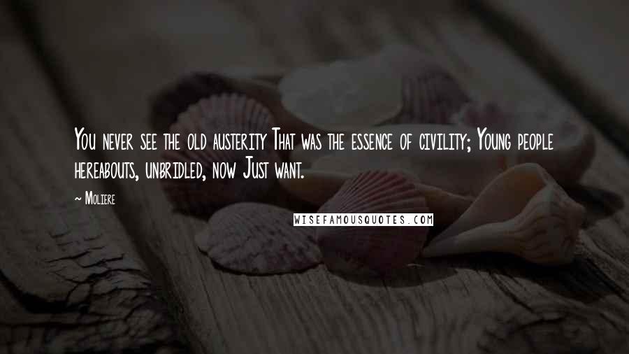 Moliere quotes: You never see the old austerity That was the essence of civility; Young people hereabouts, unbridled, now Just want. Moliere quotes: You never see the old austerity That was the essence of civility; Young people hereabouts, unbridled, now Just want.