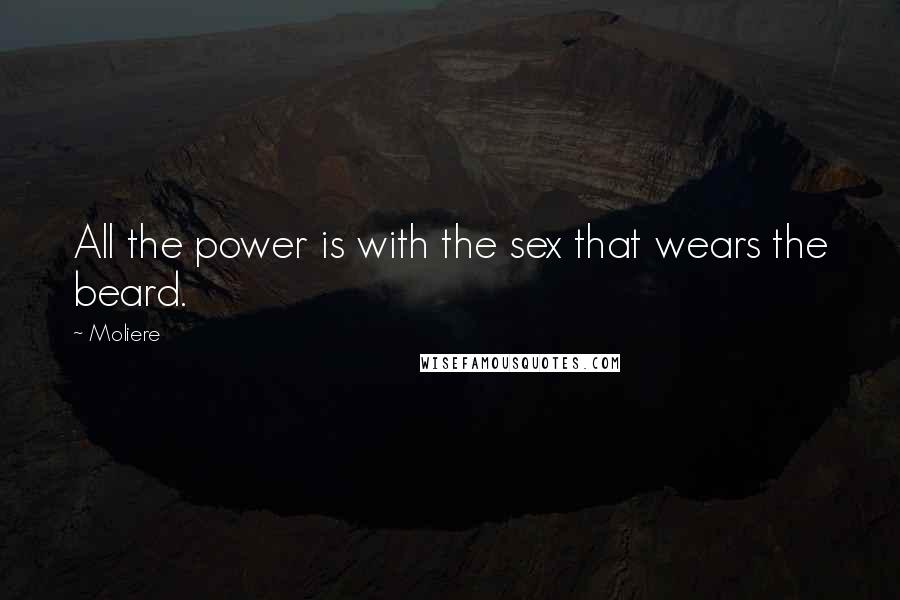 Moliere quotes: All the power is with the sex that wears the beard.