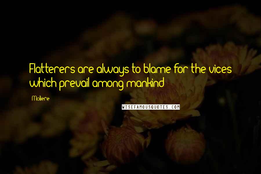 Moliere quotes: Flatterers are always to blame for the vices which prevail among mankind