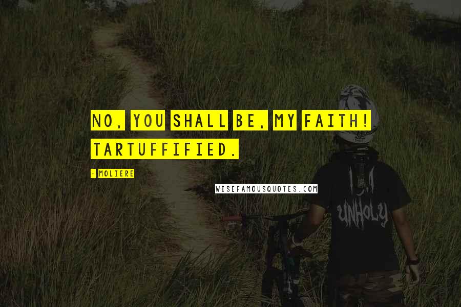 Moliere quotes: No, you shall be, my faith! Tartuffified.