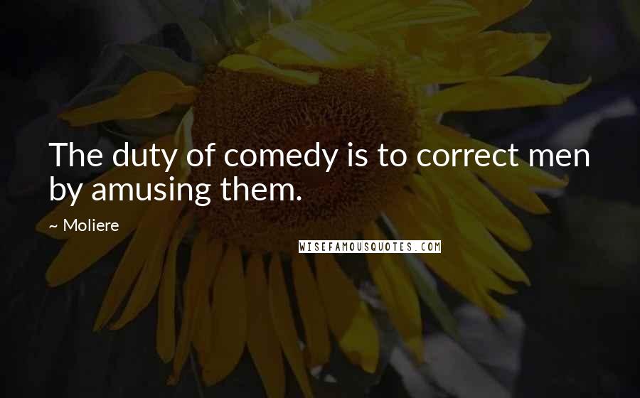 Moliere quotes: The duty of comedy is to correct men by amusing them.